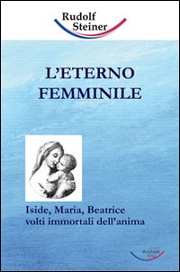 L'eterno femminile. Iside, Maria, Beatrice: volti immortali dell'anima umana