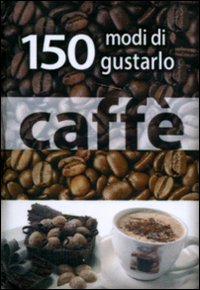 Caffé. 150 modi di gustarlo