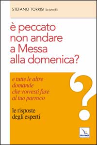 È peccato non andare a messa alla domenica? E tutte le altre domande che vorresti fare al tuo parroco. Le risposte degli esperti