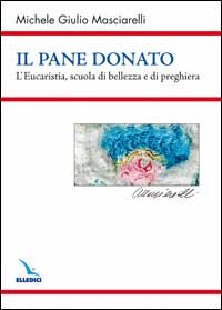 Il Pane donato. L'eucaristia, scuola di bellezza e di preghiera