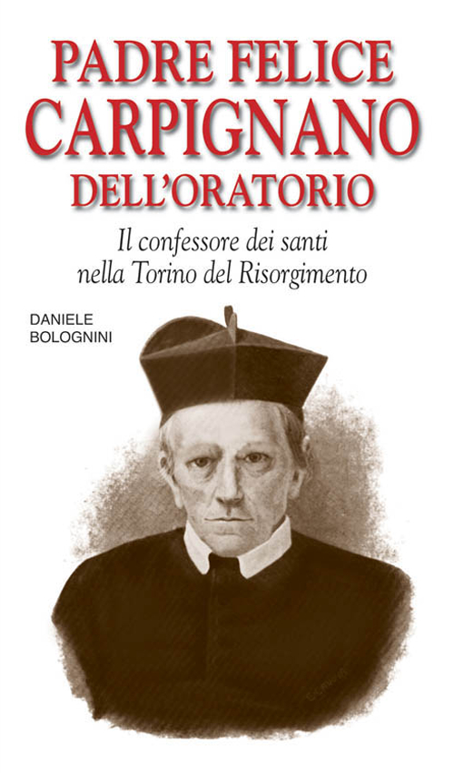 Padre Felice Carpignano dell'Oratorio. Il confessore dei santi nella Torino del Risorgimento