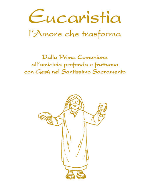 Eucaristia. L'amore che trasforma. Dalla prima comunione all’amicizia profonda e fruttuosa con Gesù nel Santissimo Sacramento