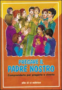 Pregare il Padre nostro. Comprenderlo per pregarlo e viverlo