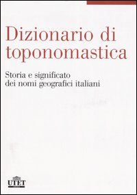 Dizionario di toponomastica. Storia e significato dei nomi geografici italiani