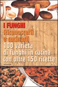 I funghi. Riconoscerli e cucinarli. 100 varietà di funghi in cucina con oltre 150 ricette