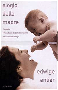 Elogio della madre. Riscoprire l'importanza dell'istinto materno nella crescita dei figli