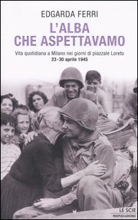 L'alba che aspettavamo. Vita quotidiana a Milano nei giorni di piazzale Loreto 23-30 aprile 1945