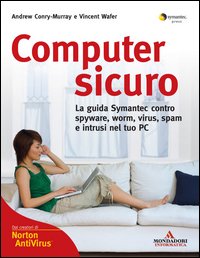 Computer sicuro. La guida Symantec contro spyware, worm, virus, spam e intrusi nel tuo PC