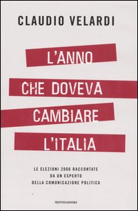 L'anno che doveva cambiare l'Italia. Le elezioni 2006 raccontate da un esperto della comunicazione politica