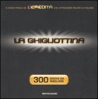 La ghigliottina. 300 giochi da risolvere