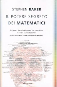 Il potere segreto dei matematici. Chi sono i signori dei numeri che controllano il nostro comportamento: cosa compriamo, come votiamo, chi amiamo