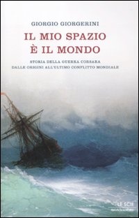 Il mio spazio è il mondo. Storia delle guerra corsara dalle origini all'ultimo conflitto mondiale