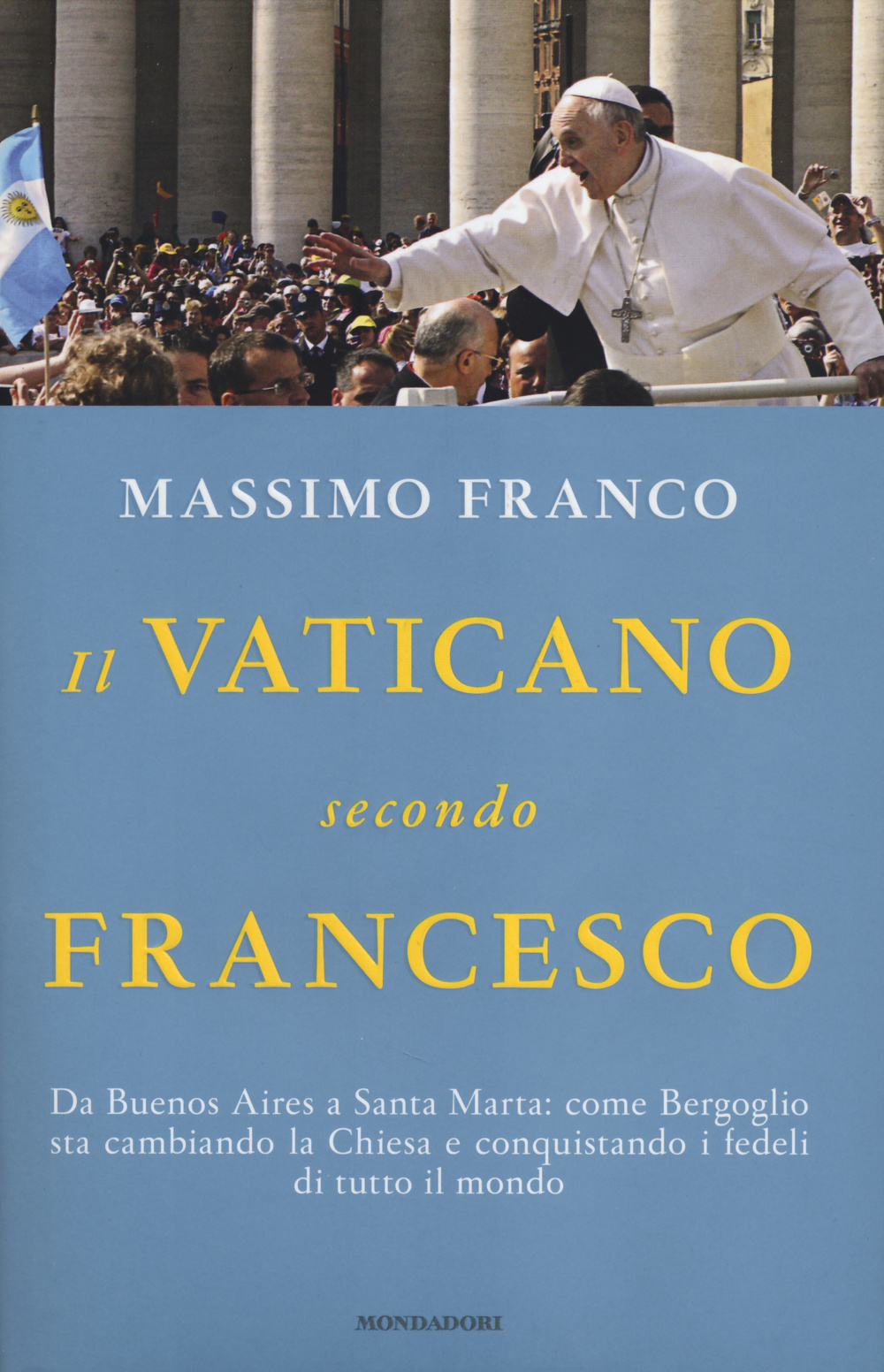 Il Vaticano secondo Francesco. Da Buenos Aires a Santa Marta: come Bergoglio sta cambiando la Chiesa e conquistando i fedeli di tutto il mondo