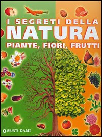 I segreti della natura. Piante, fiori, frutti