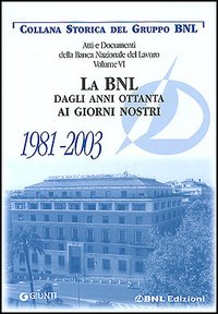 Atti e documenti della Banca Nazionale del Lavoro. Vol. 6: La BNL dagli anni ottanta ai giorni nostri 1981-2003