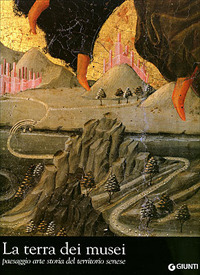 La terra dei musei. Pesaggio arte storia del territorio senese
