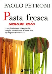Pasta fresca amore mio. Le migliori ricette di tagliatelle, lasagne, orecchiette e di molti altri tipi di pasta tradizionali
