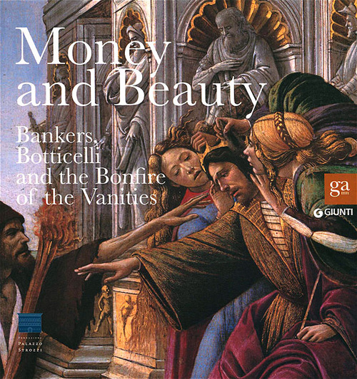 Money and beauty. Bankers, Botticelli and the Bonfire of the Vanities. Exhibition catalogue (Florence, 17 settembre 2011-22 gennaio 2012)