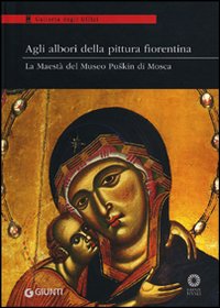 Agli albori della pittura fiorentina. La Maestà del Museo Puskin di Mosca. Catalogo della mostra (Firenze 18 ottobre-7 gennaio 2012)