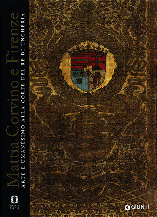 Mattia Corvino e Firenze. Arte e umanesimo alla corte del re di Ungheria. Catalogo della mostra (Firenze, 10 ottobre 2013-6 gennaio 2014)