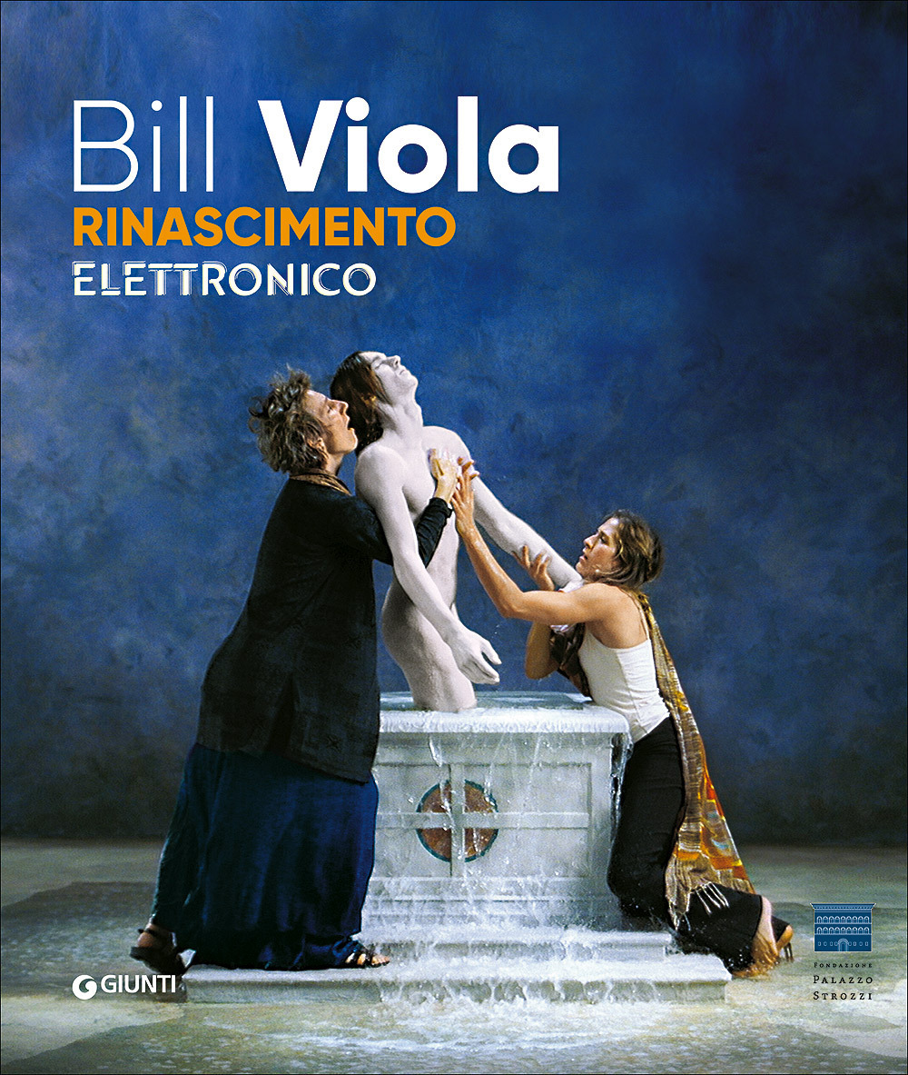 Bill Viola. Electronic Renaissance. Catalogo della mostra (Firenze, Palazzo Strozzi, 10 marzo-23 luglio 2017)