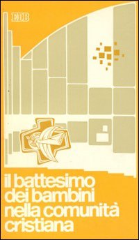 Il Battesimo dei bambini nella comunità cristiana. Esperienze ecclesiali, riflessioni teologiche, orientamenti pastorali