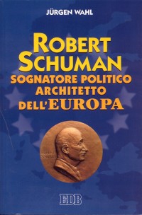 Robert Schuman. Sognatore politico architetto dell'Europa