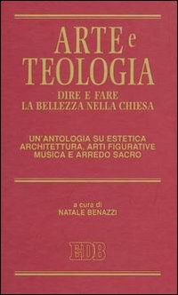 Arte e teologia. Dire e fare la bellezza nella Chiesa. Un'antologia su estetica, architettura, arti figurative, musica e arredo sacro