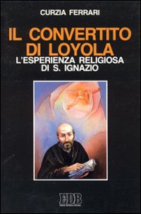 Il convertito di Loyola. L'esperienza religiosa di s. Ignazio