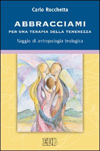 Abbracciami. Per una terapia della tenerezza. Saggio di antropologia teologica