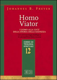 Homo viator. L'uomo alla luce della storia della salvezza. Un'antropologia teologica in prospettiva francescana. Corso di teologia spirituale. Vol. 12