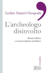 L'archeologo disinvolto. Mondo biblico e sensazionalismo mediatico