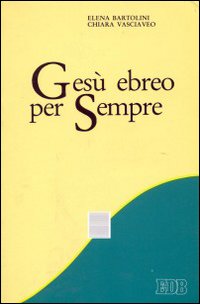 Gesù ebreo per sempre. Proposta per una presentazione della Rivelazione ebraico-cristiana a partire dalla Bibbia, testo sacro fondante...