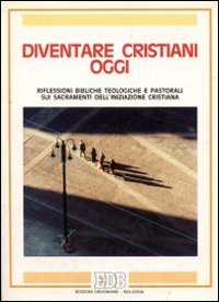 Diventare cristiani oggi. Riflessioni bibliche teologiche e pastorali sui sacramenti dell'iniziazione cristiana
