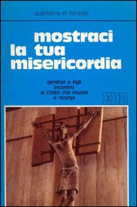 Mostraci la tua misericordia. Quaresima in famiglia, secondo lo schema che Giovanni Paolo II ci suggerisce nell'enciclica «Dives in misericordia»