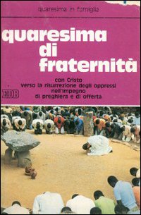 Quaresima di fraternità. Quaresima in famiglia: con Cristo verso la risurrezione degli oppressi nell'impegno di preghiera e di offerta