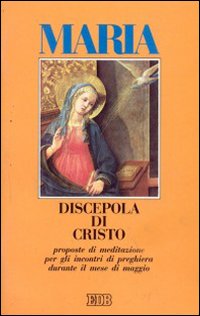 Maria discepola di Cristo. Proposte di meditazione per gli incontri di preghiera durante il mese di maggio