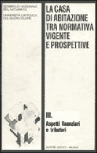 La casa di abitazione tra normativa vigente e prospettive. Vol. 3: Aspetti finanziari e tributari