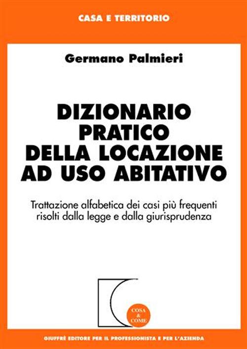 Dizionario pratico della locazione ad uso abitativo. Trattazione alfabetica dei casi più frequenti risolti dalla legge e dalla giurisprudenza