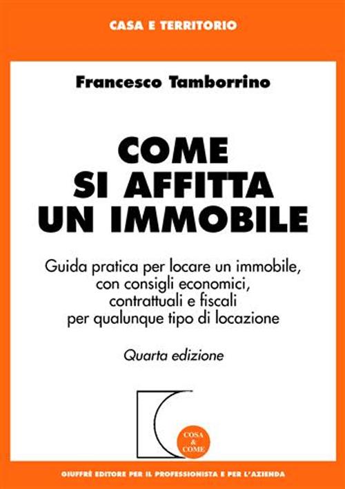 Come si affitta un immobile. Guida pratica per locare un immobile, con consigli economici, contrattuali e fiscali per qualunque tipo di locazione