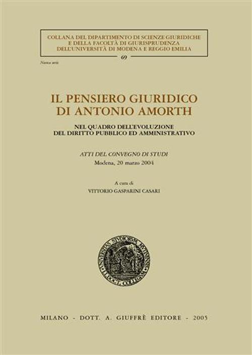 Il pensiero giuridico di Antonio Amorth. Nel quadro dell'evoluzione del diritto pubblico ed amministrativo. Atti del Convegno di studi (Modena, 20 marzo 2004)