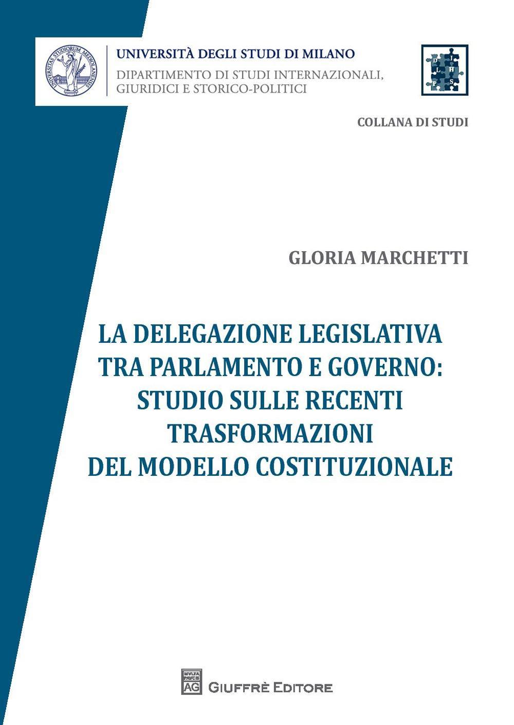 La delegazione legislativa tra Parlamento e Governo: studio sulle recenti trasformazioni del modello costituzionale