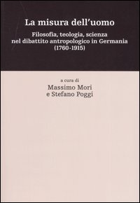 La misura dell'uomo. Filosofia, teologia, sceinza nel dibattito antropologico in Germania (1760-1915)