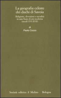 Geografia celeste dei duchi di Savoia. Religione, devozioni e sacralità in uno Stato di età moderna (secoli XVI-XVII)