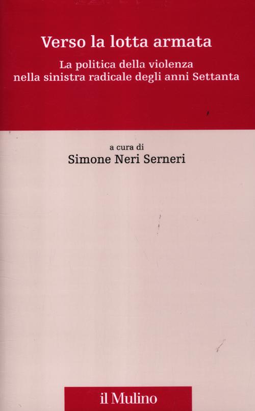 Verso la lotta armata. La politica della violenza nella sinistra radicale degli anni Settanta
