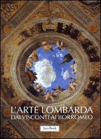 L'arte lombarda dai Visconti ai Borromeo: Lombardia rinascimentale-Lombardia gotica-Lombardia barocca