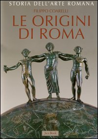 Storia dell'arte romana. Vol. 1: Le origini di Roma. La cultura artistica dalle origini al III sec. a.