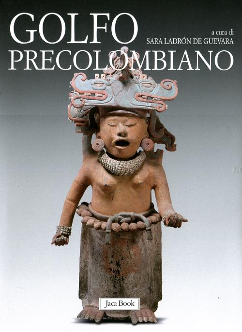 Golfo precolombiano. Archeologia del Veracruz. Dagli Olmechi a El Tajin