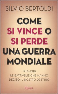 Come si vince o si perde una guerra mondiale. 1914-1918. Le battaglie che hanno deciso il nostro destino