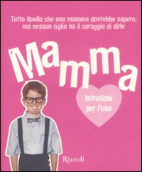 Mamma. Istruzioni per l'uso. Tutto quello che ogni mamma dovrebbe sapere, ma nessun figlio ha il coraggio di dirle
